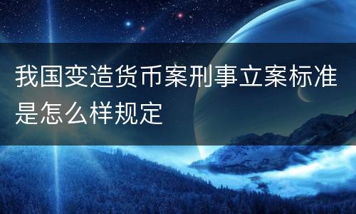 我国变造货币案刑事立案标准是怎么样规定