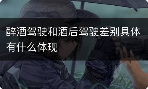 醉酒驾驶和酒后驾驶差别具体有什么体现