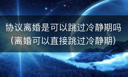 协议离婚是可以跳过冷静期吗（离婚可以直接跳过冷静期）