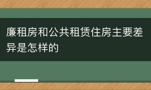 廉租房和公共租赁住房主要差异是怎样的