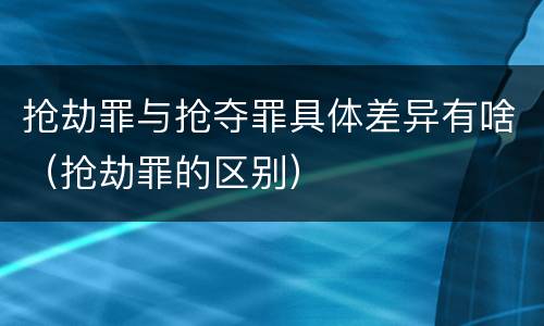 抢劫罪与抢夺罪具体差异有啥（抢劫罪的区别）