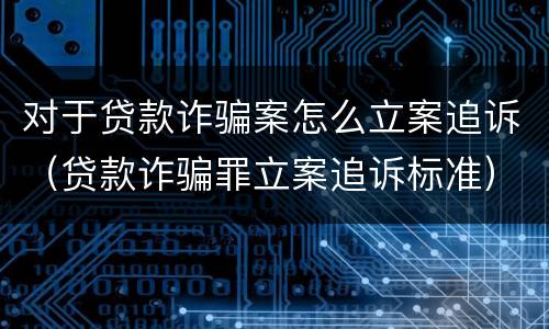 对于贷款诈骗案怎么立案追诉（贷款诈骗罪立案追诉标准）