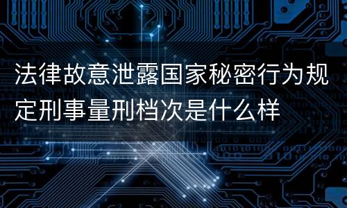 法律故意泄露国家秘密行为规定刑事量刑档次是什么样