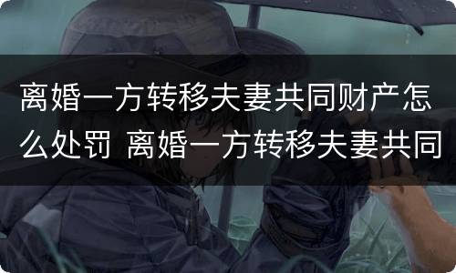 离婚一方转移夫妻共同财产怎么处罚 离婚一方转移夫妻共同财产怎么处罚孩子