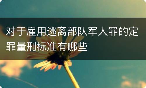 对于雇用逃离部队军人罪的定罪量刑标准有哪些