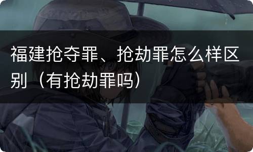 福建抢夺罪、抢劫罪怎么样区别（有抢劫罪吗）