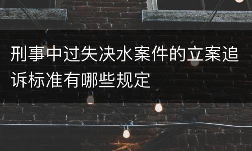 刑事中过失决水案件的立案追诉标准有哪些规定