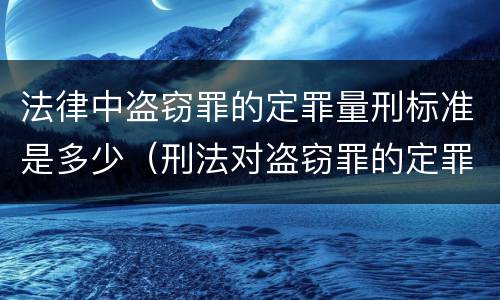 法律中盗窃罪的定罪量刑标准是多少（刑法对盗窃罪的定罪标准）