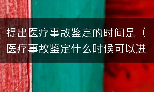 提出医疗事故鉴定的时间是（医疗事故鉴定什么时候可以进行）