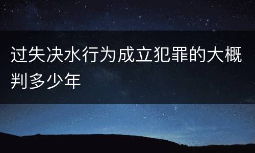 过失决水行为成立犯罪的大概判多少年