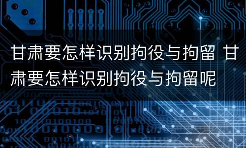 甘肃要怎样识别拘役与拘留 甘肃要怎样识别拘役与拘留呢