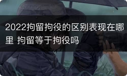2022拘留拘役的区别表现在哪里 拘留等于拘役吗