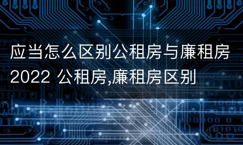 应当怎么区别公租房与廉租房2022 公租房,廉租房区别