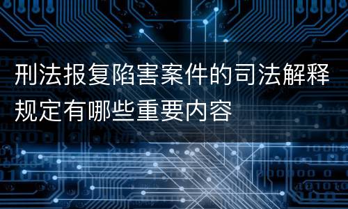 刑法报复陷害案件的司法解释规定有哪些重要内容
