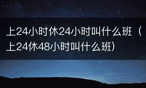 上24小时休24小时叫什么班（上24休48小时叫什么班）