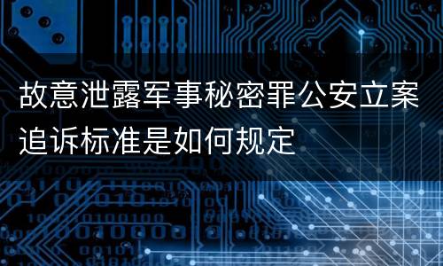 故意泄露军事秘密罪公安立案追诉标准是如何规定