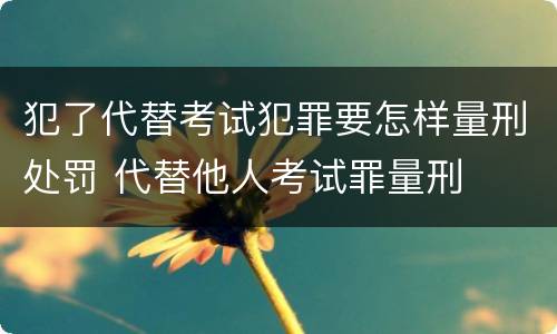犯了代替考试犯罪要怎样量刑处罚 代替他人考试罪量刑