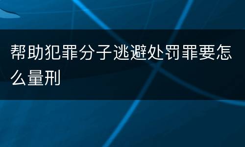 帮助犯罪分子逃避处罚罪要怎么量刑