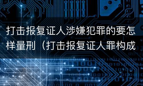 打击报复证人涉嫌犯罪的要怎样量刑（打击报复证人罪构成要件）