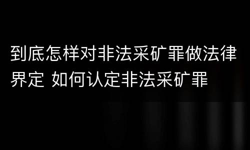 到底怎样对非法采矿罪做法律界定 如何认定非法采矿罪