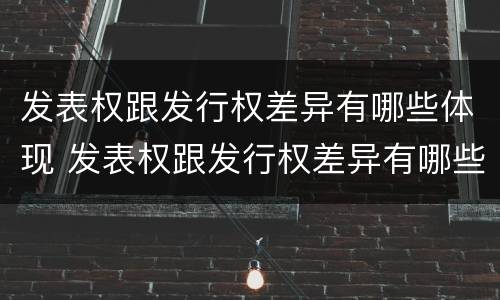 发表权跟发行权差异有哪些体现 发表权跟发行权差异有哪些体现