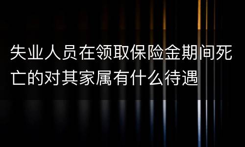 失业人员在领取保险金期间死亡的对其家属有什么待遇