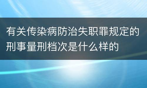 有关传染病防治失职罪规定的刑事量刑档次是什么样的