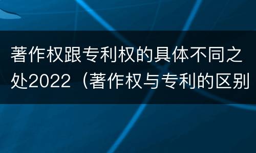 著作权跟专利权的具体不同之处2022（著作权与专利的区别）