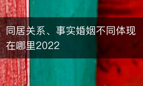 同居关系、事实婚姻不同体现在哪里2022