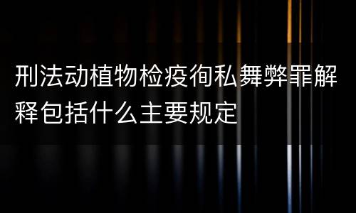 刑法动植物检疫徇私舞弊罪解释包括什么主要规定