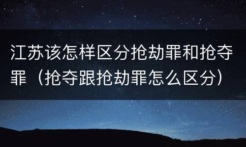 江苏该怎样区分抢劫罪和抢夺罪（抢夺跟抢劫罪怎么区分）