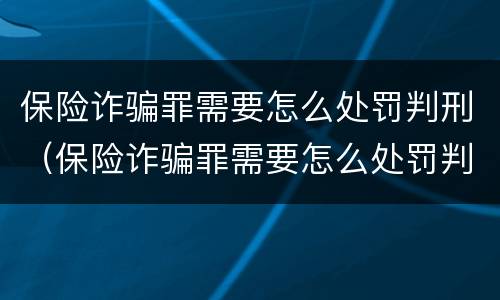 保险诈骗罪需要怎么处罚判刑（保险诈骗罪需要怎么处罚判刑的）