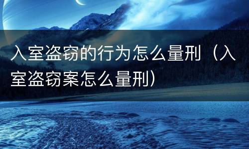入室盗窃的行为怎么量刑（入室盗窃案怎么量刑）
