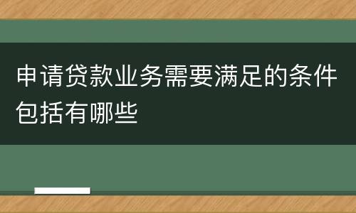 申请贷款业务需要满足的条件包括有哪些