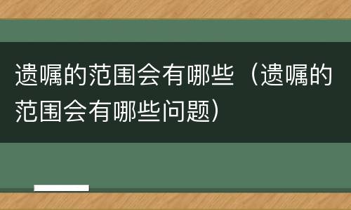 遗嘱的范围会有哪些（遗嘱的范围会有哪些问题）