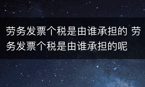 劳务发票个税是由谁承担的 劳务发票个税是由谁承担的呢