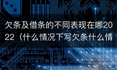 欠条及借条的不同表现在哪2022（什么情况下写欠条什么情况下写借条）