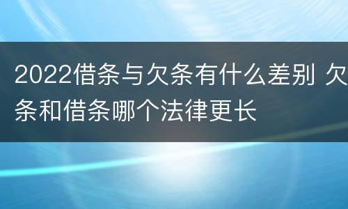 2022借条与欠条有什么差别 欠条和借条哪个法律更长