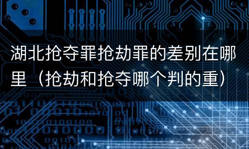 湖北抢夺罪抢劫罪的差别在哪里（抢劫和抢夺哪个判的重）
