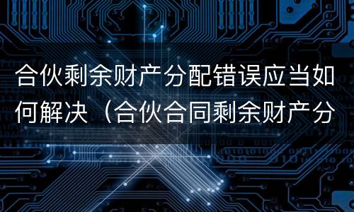 合伙剩余财产分配错误应当如何解决(合伙合同剩余财产分配)
