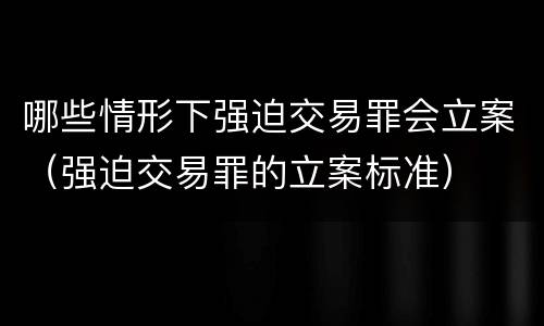 哪些情形下强迫交易罪会立案（强迫交易罪的立案标准）
