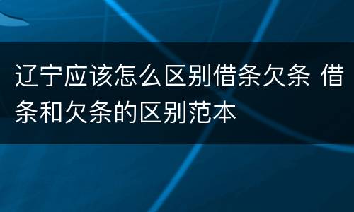 辽宁应该怎么区别借条欠条 借条和欠条的区别范本