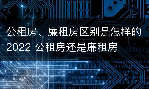 公租房、廉租房区别是怎样的2022 公租房还是廉租房
