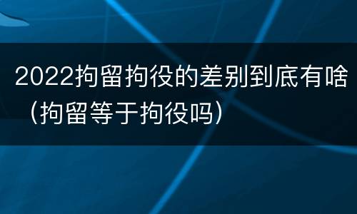 2022拘留拘役的差别到底有啥（拘留等于拘役吗）