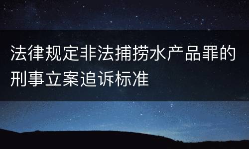 法律规定非法捕捞水产品罪的刑事立案追诉标准