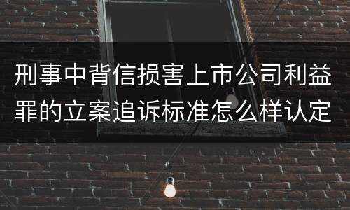 刑事中背信损害上市公司利益罪的立案追诉标准怎么样认定