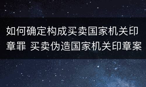 如何确定构成买卖国家机关印章罪 买卖伪造国家机关印章案例