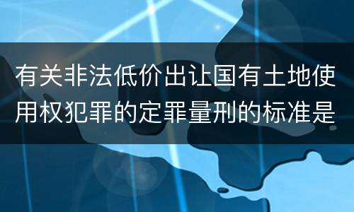 有关非法低价出让国有土地使用权犯罪的定罪量刑的标准是怎样的