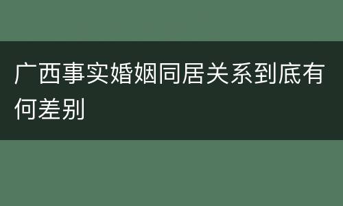 广西事实婚姻同居关系到底有何差别