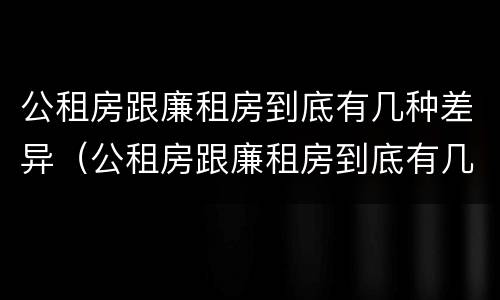 公租房跟廉租房到底有几种差异（公租房跟廉租房到底有几种差异呢）